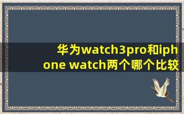 华为watch3pro和iphone watch两个哪个比较好